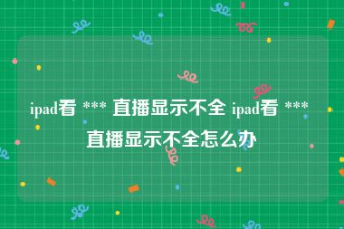 ipad看 *** 直播显示不全 ipad看 *** 直播显示不全怎么办