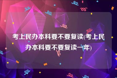 考上民办本科要不要复读(考上民办本科要不要复读一年)