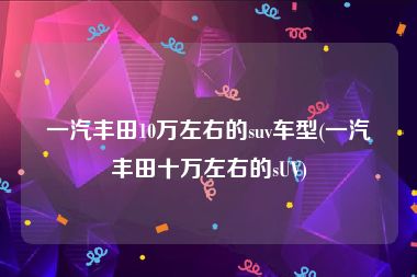 一汽丰田10万左右的suv车型(一汽丰田十万左右的sUV)