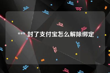  *** 封了支付宝怎么解除绑定