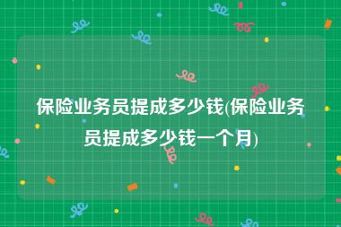 保险业务员提成多少钱(保险业务员提成多少钱一个月)