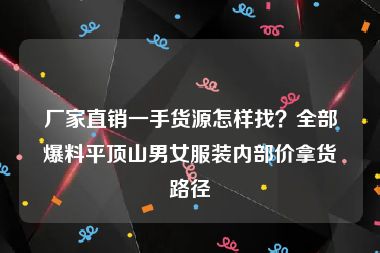 厂家直销一手货源怎样找？全部爆料平顶山男女服装内部价拿货路径