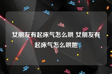 女朋友有起床气怎么哄 女朋友有起床气怎么哄她