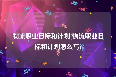 物流职业目标和计划(物流职业目标和计划怎么写)