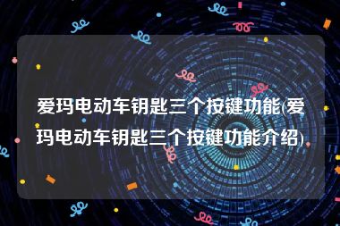 爱玛电动车钥匙三个按键功能(爱玛电动车钥匙三个按键功能介绍)