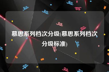 慕思系列档次分级(慕思系列档次分级标准)