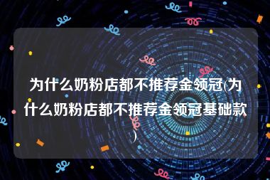 为什么奶粉店都不推荐金领冠(为什么奶粉店都不推荐金领冠基础款)