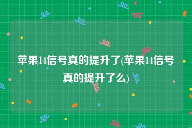 苹果14信号真的提升了(苹果14信号真的提升了么)