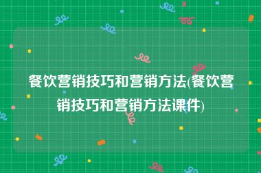 餐饮营销技巧和营销方法(餐饮营销技巧和营销方法课件)