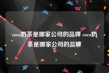 coco奶茶是哪家公司的品牌 coco奶茶是哪家公司的品牌