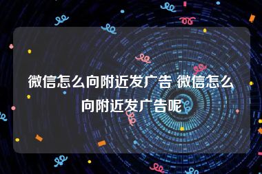 微信怎么向附近发广告 微信怎么向附近发广告呢