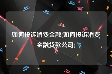 如何投诉消费金融(如何投诉消费金融贷款公司)