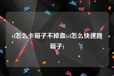 cf怎么卡箱子不掉血(cf怎么快速跳箱子)