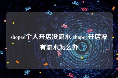 shopee个人开店没流水 shopee开店没有流水怎么办