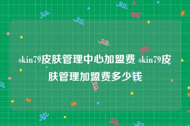 skin79皮肤管理中心加盟费 skin79皮肤管理加盟费多少钱