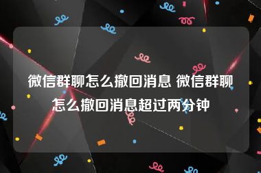 微信群聊怎么撤回消息 微信群聊怎么撤回消息超过两分钟