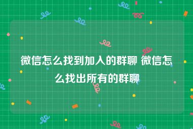 微信怎么找到加入的群聊 微信怎么找出所有的群聊