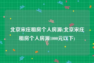 北京宋庄租房个人房源(北京宋庄租房个人房源1000元以下)