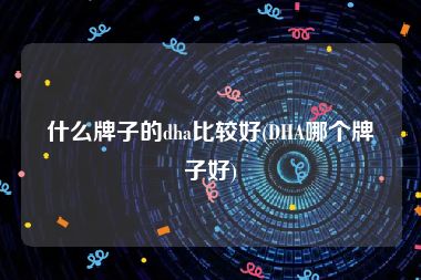 什么牌子的dha比较好(DHA哪个牌子好)