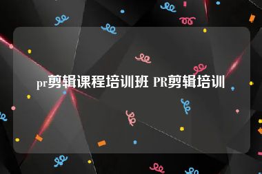 pr剪辑课程培训班 PR剪辑培训