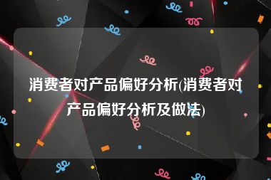 消费者对产品偏好分析(消费者对产品偏好分析及做法)