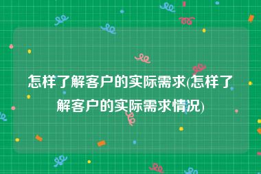 怎样了解客户的实际需求(怎样了解客户的实际需求情况)