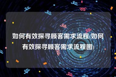 如何有效探寻顾客需求流程(如何有效探寻顾客需求流程图)