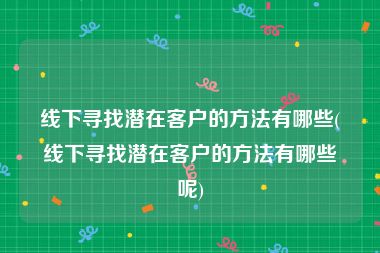 线下寻找潜在客户的方法有哪些(线下寻找潜在客户的方法有哪些呢)