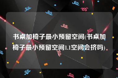 书桌加椅子最小预留空间(书桌加椅子最小预留空间1.1空间会挤吗)