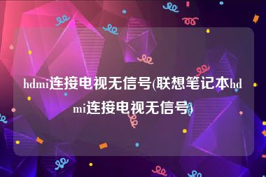 hdmi连接电视无信号(联想笔记本hdmi连接电视无信号)