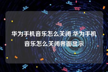 华为手机音乐怎么关闭 华为手机音乐怎么关闭界面显示