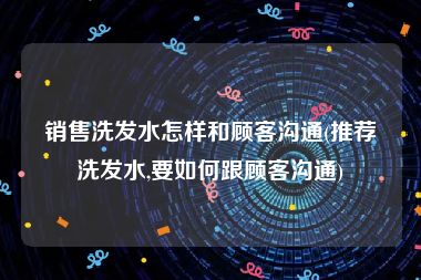 销售洗发水怎样和顾客沟通(推荐洗发水,要如何跟顾客沟通)