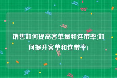 销售如何提高客单量和连带率(如何提升客单和连带率)