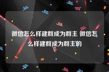 微信怎么样建群成为群主 微信怎么样建群成为群主的