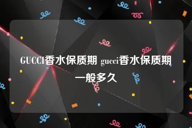 GUCCI香水保质期 gucci香水保质期一般多久