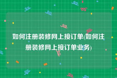 如何注册装修网上接订单(如何注册装修网上接订单业务)