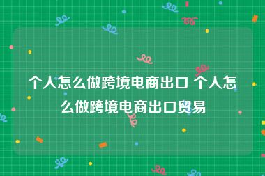 个人怎么做跨境电商出口 个人怎么做跨境电商出口贸易