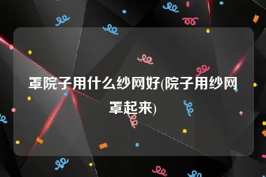 罩院子用什么纱网好(院子用纱网罩起来)