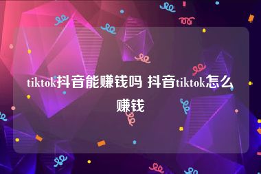 tiktok抖音能赚钱吗 抖音tiktok怎么赚钱