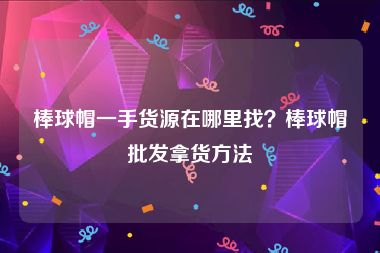 棒球帽一手货源在哪里找？棒球帽批发拿货方法