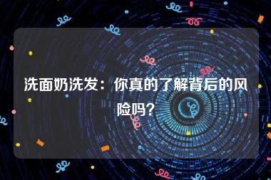 洗面奶洗发：你真的了解背后的风险吗？