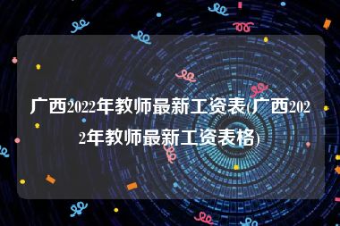 广西2022年教师最新工资表(广西2022年教师最新工资表格)