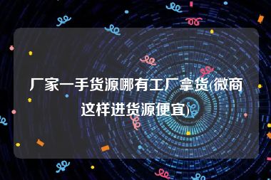 厂家一手货源哪有工厂拿货(微商这样进货源便宜)