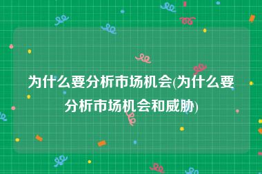 为什么要分析市场机会(为什么要分析市场机会和威胁)