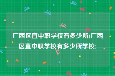 广西区直中职学校有多少所(广西区直中职学校有多少所学校)