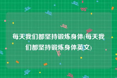 每天我们都坚持锻炼身体(每天我们都坚持锻炼身体英文)