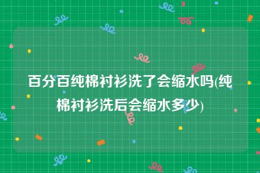 百分百纯棉衬衫洗了会缩水吗(纯棉衬衫洗后会缩水多少)