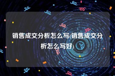 销售成交分析怎么写(销售成交分析怎么写好)