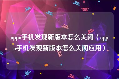 oppo手机发现新版本怎么关闭〈oppo手机发现新版本怎么关闭应用〉