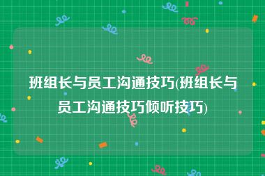 班组长与员工沟通技巧(班组长与员工沟通技巧倾听技巧)